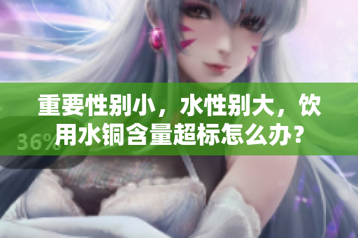 重要性别小，水性别大，饮用水铜含量超标怎么办？