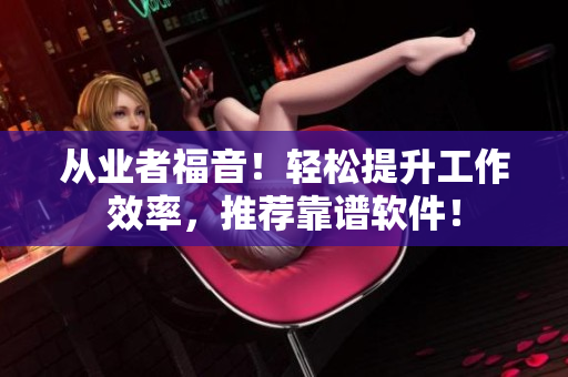 从业者福音！轻松提升工作效率，推荐靠谱软件！