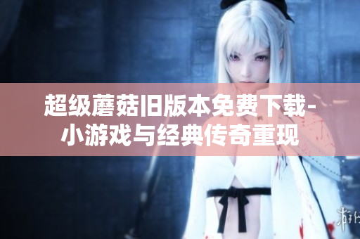 超级蘑菇旧版本免费下载-小游戏与经典传奇重现