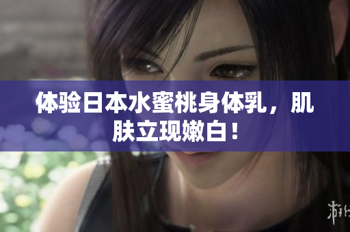 体验日本水蜜桃身体乳，肌肤立现嫩白！