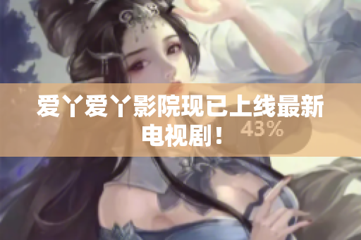 爱丫爱丫影院现已上线最新电视剧！