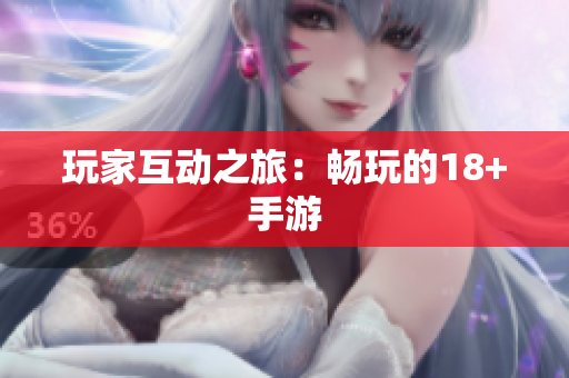 玩家互动之旅：畅玩的18+手游