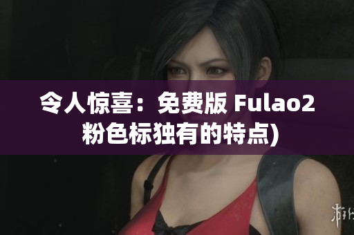 令人惊喜：免费版 Fulao2 粉色标独有的特点)
