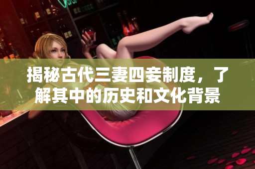 揭秘古代三妻四妾制度，了解其中的历史和文化背景