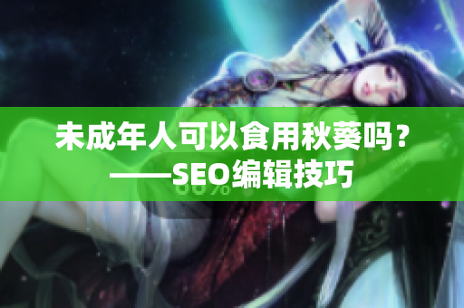 未成年人可以食用秋葵吗？——SEO编辑技巧
