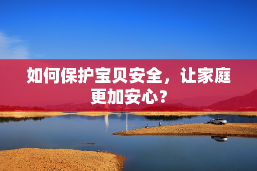 如何保护宝贝安全，让家庭更加安心？
