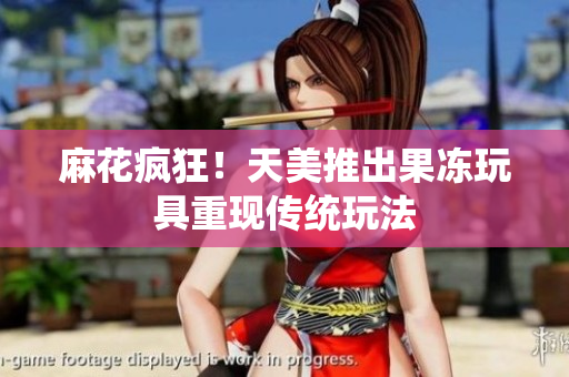 麻花疯狂！天美推出果冻玩具重现传统玩法