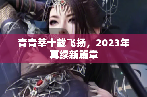 青青莘十载飞扬，2023年再续新篇章