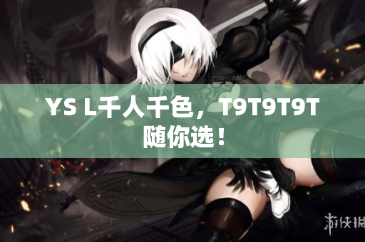 YS L千人千色，T9T9T9T随你选！