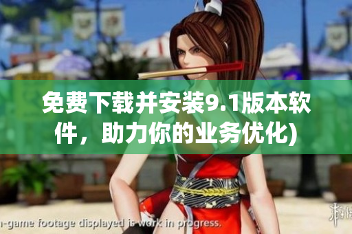 免费下载并安装9.1版本软件，助力你的业务优化)
