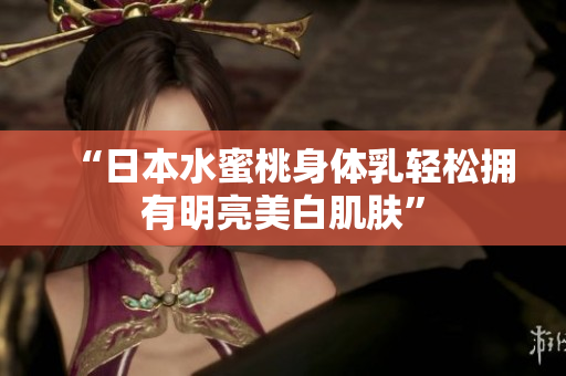 “日本水蜜桃身体乳轻松拥有明亮美白肌肤”