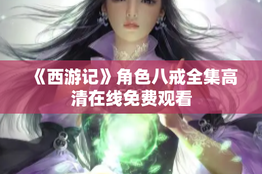 《西游记》角色八戒全集高清在线免费观看