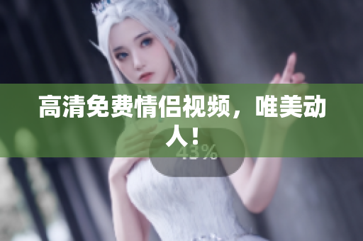 高清免费情侣视频，唯美动人！
