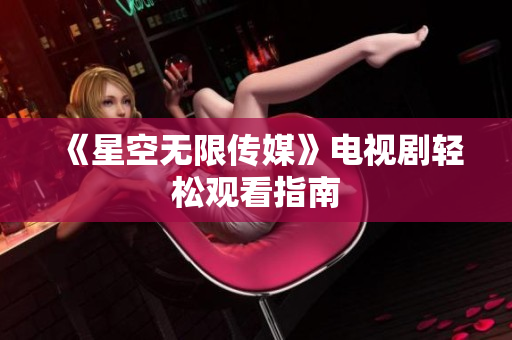 《星空无限传媒》电视剧轻松观看指南