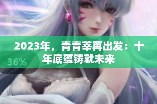 2023年，青青莘再出发：十年底蕴铸就未来