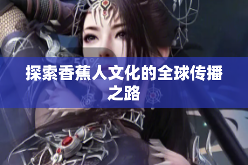 探索香蕉人文化的全球传播之路