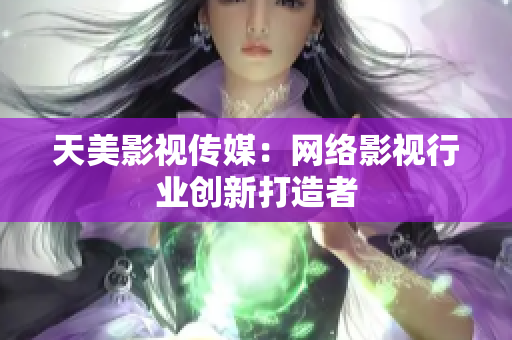 天美影视传媒：网络影视行业创新打造者