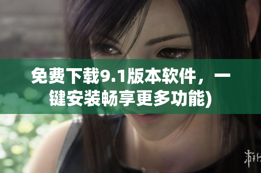 免费下载9.1版本软件，一键安装畅享更多功能)
