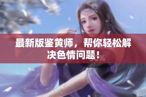 最新版鉴黄师，帮你轻松解决色情问题！