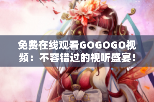 免费在线观看GOGOGO视频：不容错过的视听盛宴！