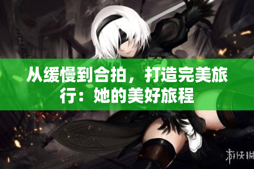 从缓慢到合拍，打造完美旅行：她的美好旅程