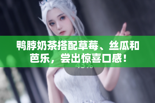 鸭脖奶茶搭配草莓、丝瓜和芭乐，尝出惊喜口感！