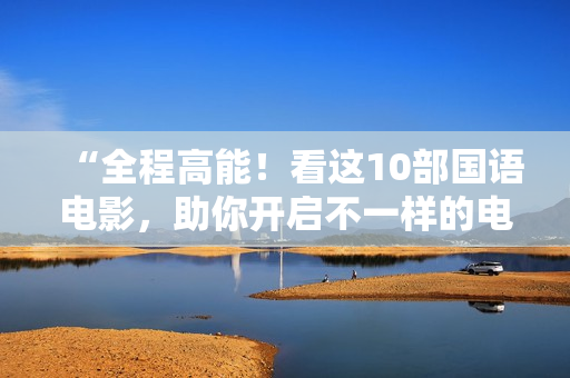 “全程高能！看这10部国语电影，助你开启不一样的电影体验”