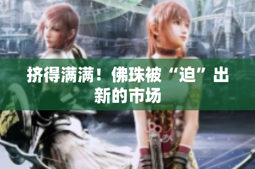 挤得满满！佛珠被“迫”出新的市场