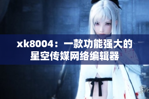 xk8004：一款功能强大的星空传媒网络编辑器