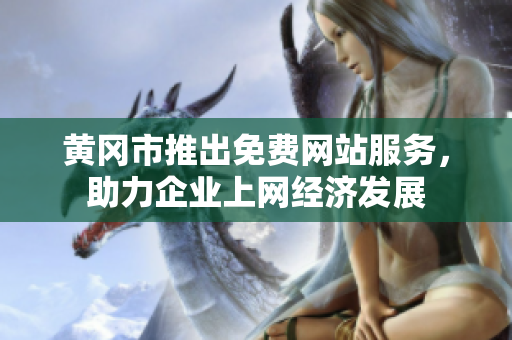 黄冈市推出免费网站服务，助力企业上网经济发展