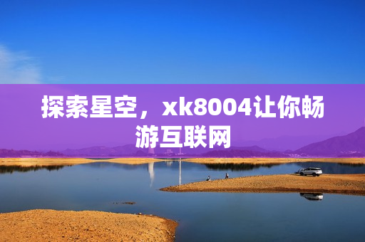 探索星空，xk8004让你畅游互联网
