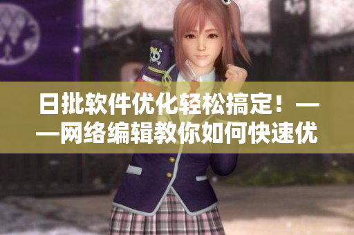 日批软件优化轻松搞定！——网络编辑教你如何快速优化操作