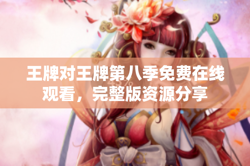 王牌对王牌第八季免费在线观看，完整版资源分享