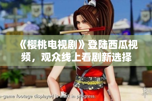 《樱桃电视剧》登陆西瓜视频，观众线上看剧新选择