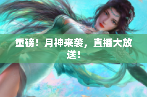 重磅！月神来袭，直播大放送！
