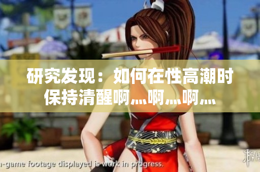 研究发现：如何在性高潮时保持清醒啊灬啊灬啊灬