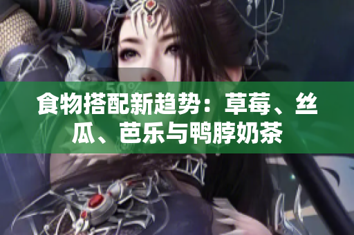 食物搭配新趋势：草莓、丝瓜、芭乐与鸭脖奶茶
