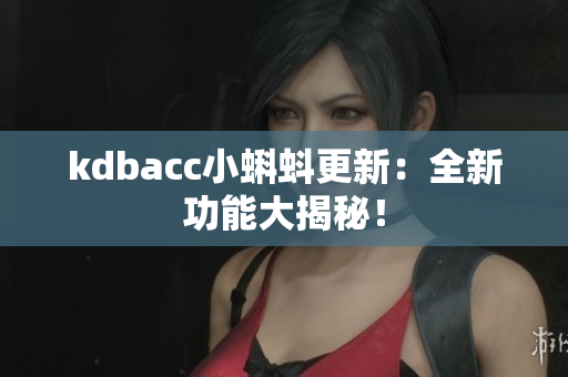 kdbacc小蝌蚪更新：全新功能大揭秘！