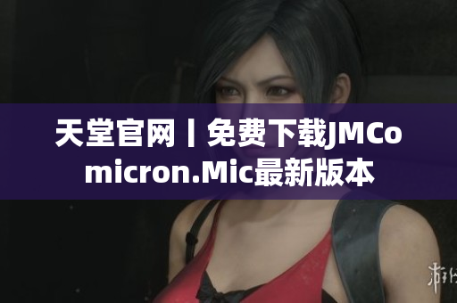 天堂官网丨免费下载JMComicron.Mic最新版本