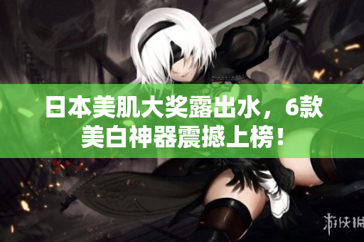 日本美肌大奖露出水，6款美白神器震撼上榜！
