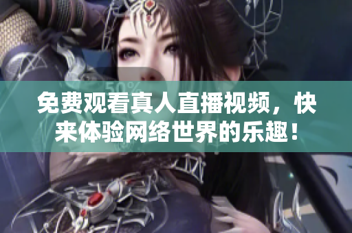 免费观看真人直播视频，快来体验网络世界的乐趣！