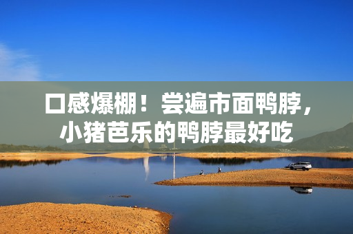 口感爆棚！尝遍市面鸭脖，小猪芭乐的鸭脖最好吃