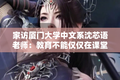 家访厦门大学中文系沈芯语老师：教育不能仅仅在课堂里进行