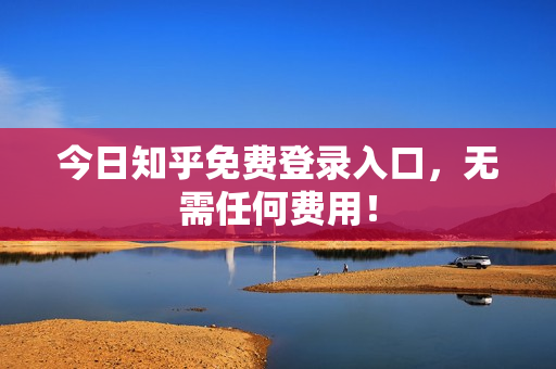 今日知乎免费登录入口，无需任何费用！