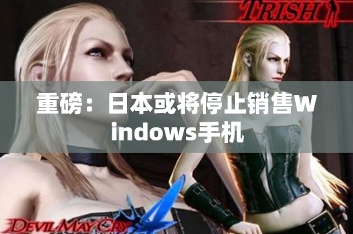 重磅：日本或将停止销售Windows手机