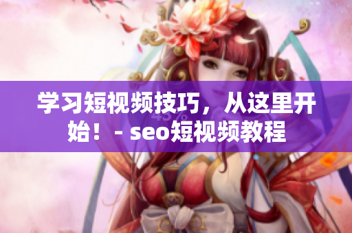 学习短视频技巧，从这里开始！- seo短视频教程