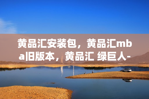 黄品汇安装包，黄品汇mba旧版本，黄品汇 绿巨人----zNSJ18Tl3Psm