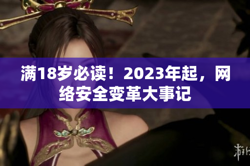 满18岁必读！2023年起，网络安全变革大事记