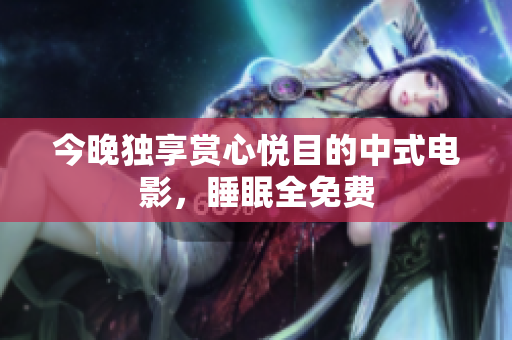 今晚独享赏心悦目的中式电影，睡眠全免费