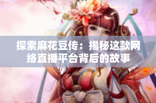 探索麻花豆传：揭秘这款网络直播平台背后的故事